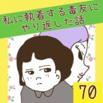 私に執着する毒友にやり返した話【70】