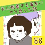 私に執着する毒友にやり返した話【88】