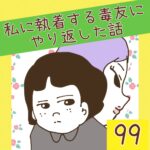 私に執着する毒友にやり返した話【99】