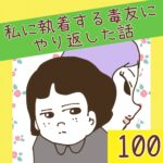 私に執着する毒友にやり返した話【100】＜最終回＞